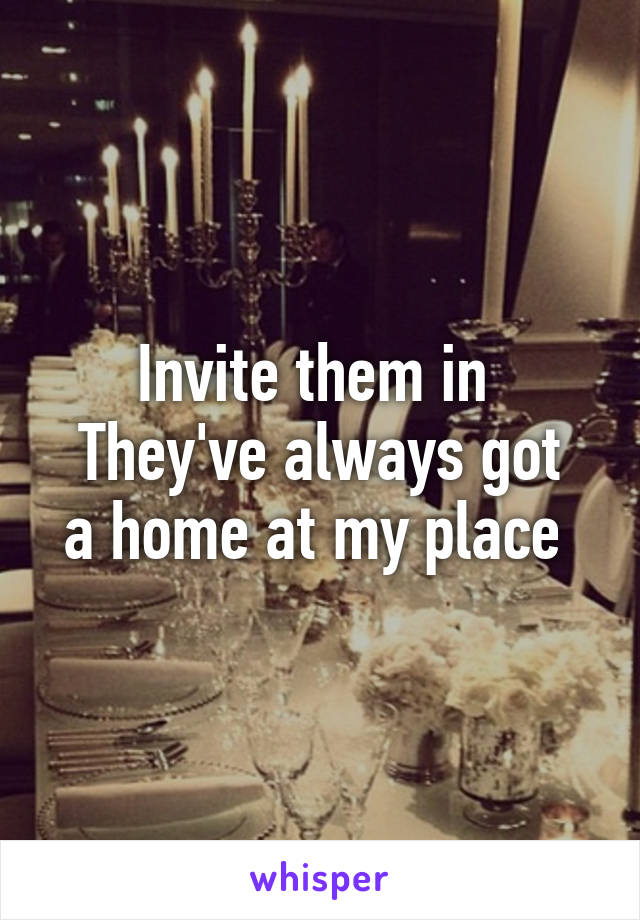 Invite them in 
They've always got a home at my place 