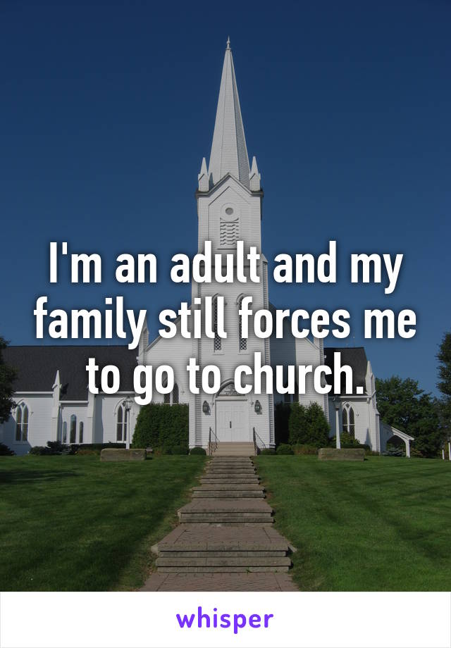 I'm an adult and my family still forces me to go to church.