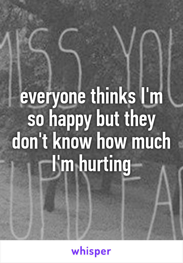 everyone thinks I'm so happy but they don't know how much I'm hurting