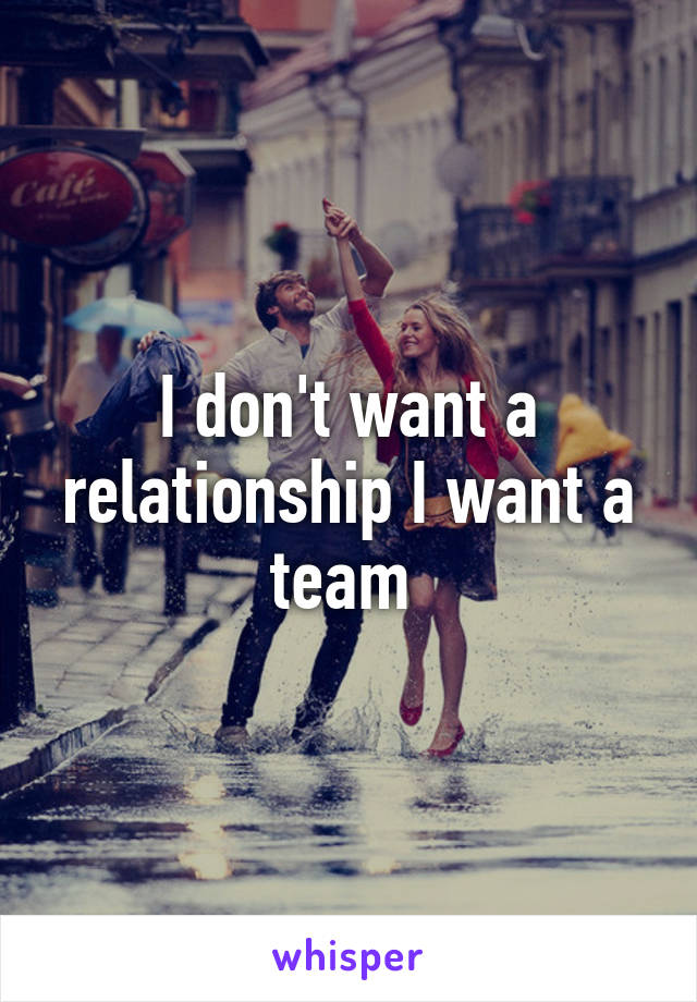 I don't want a relationship I want a team 