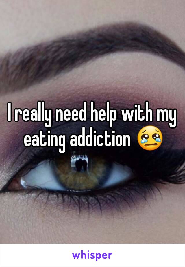 I really need help with my eating addiction 😢