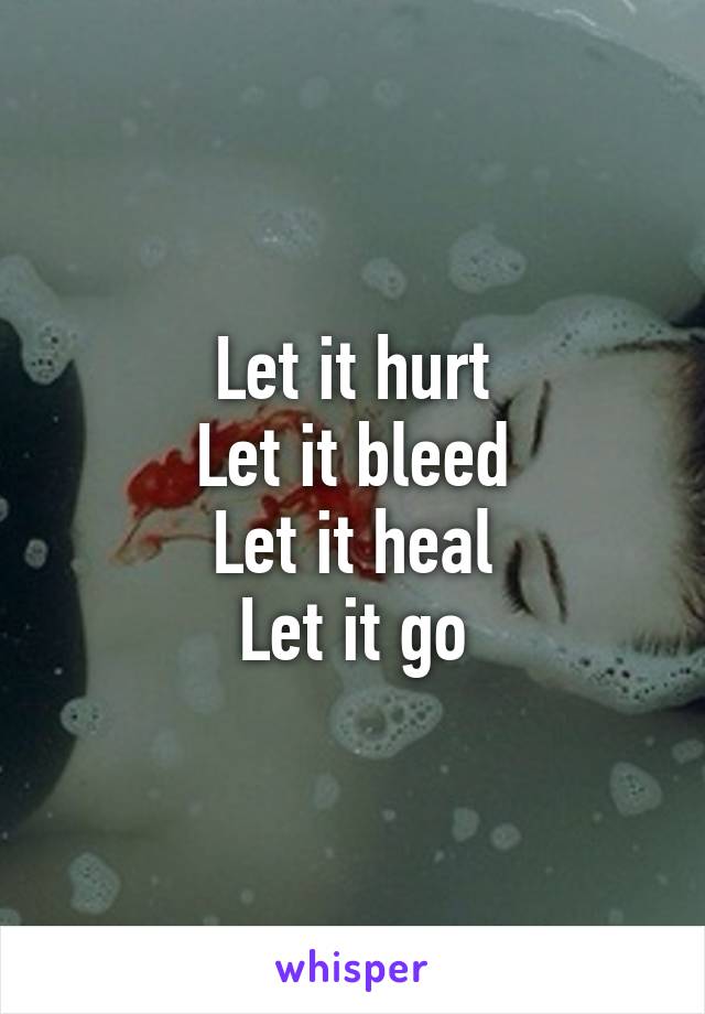 Let it hurt
Let it bleed
Let it heal
Let it go