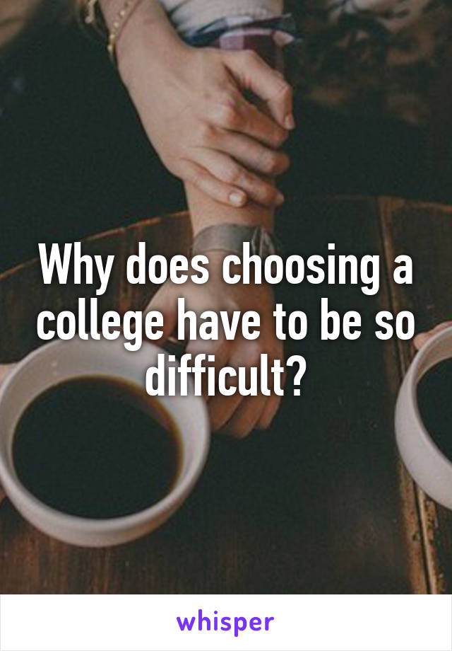 Why does choosing a college have to be so difficult?