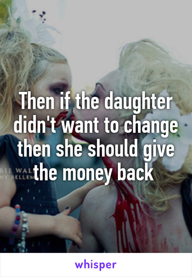 Then if the daughter didn't want to change then she should give the money back 