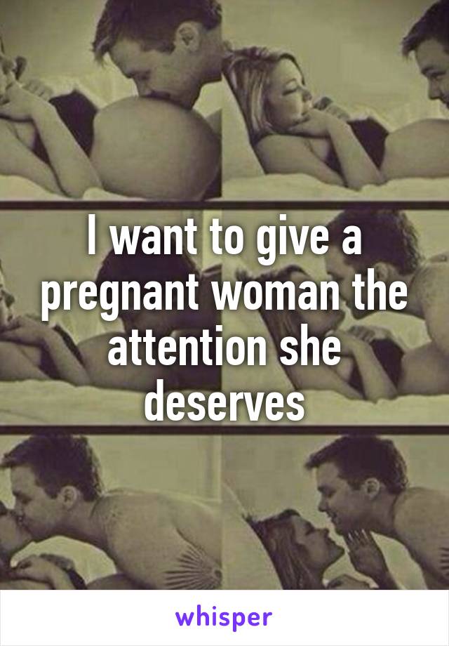 I want to give a pregnant woman the attention she deserves