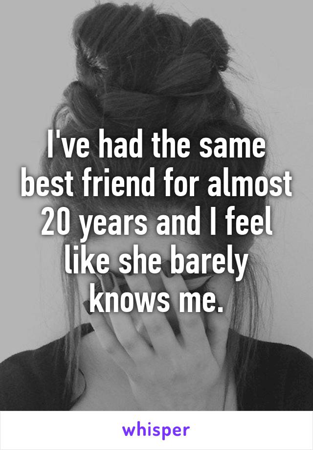 I've had the same best friend for almost 20 years and I feel like she barely knows me.