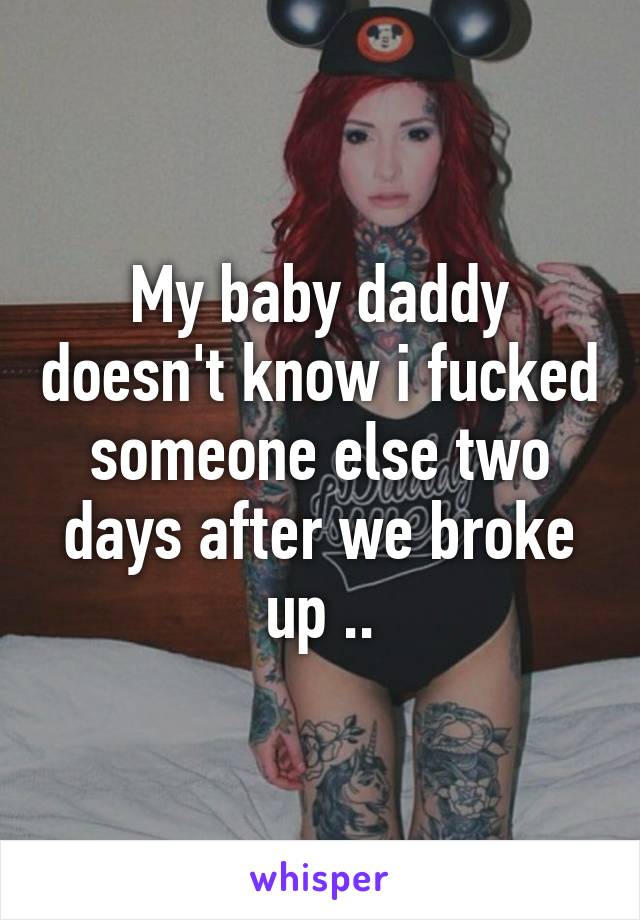 My baby daddy doesn't know i fucked someone else two days after we broke up ..