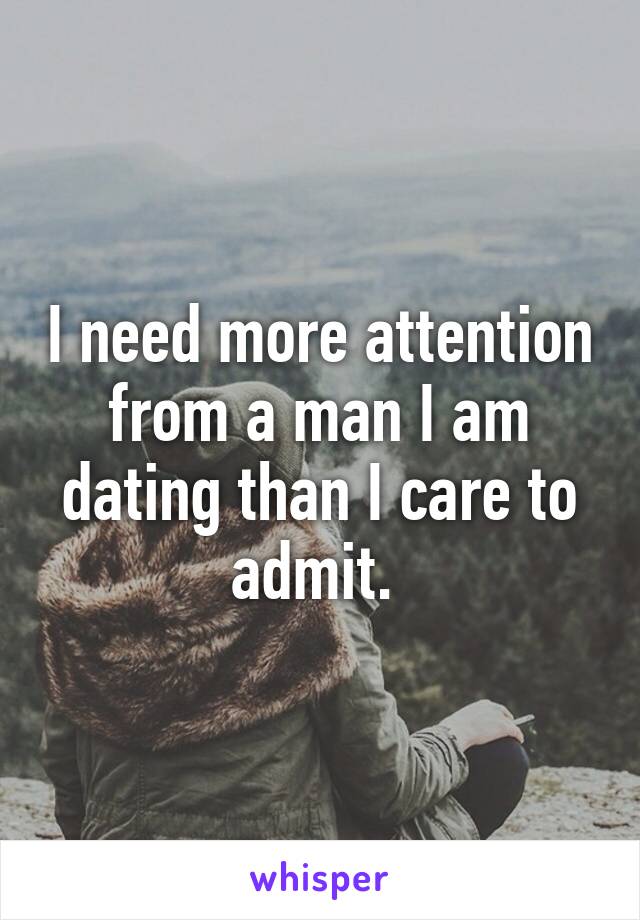 I need more attention from a man I am dating than I care to admit. 