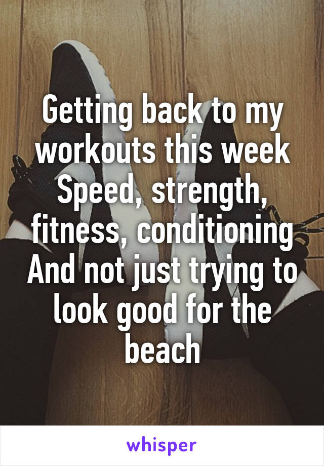 Getting back to my workouts this week Speed, strength, fitness, conditioning And not just trying to look good for the beach