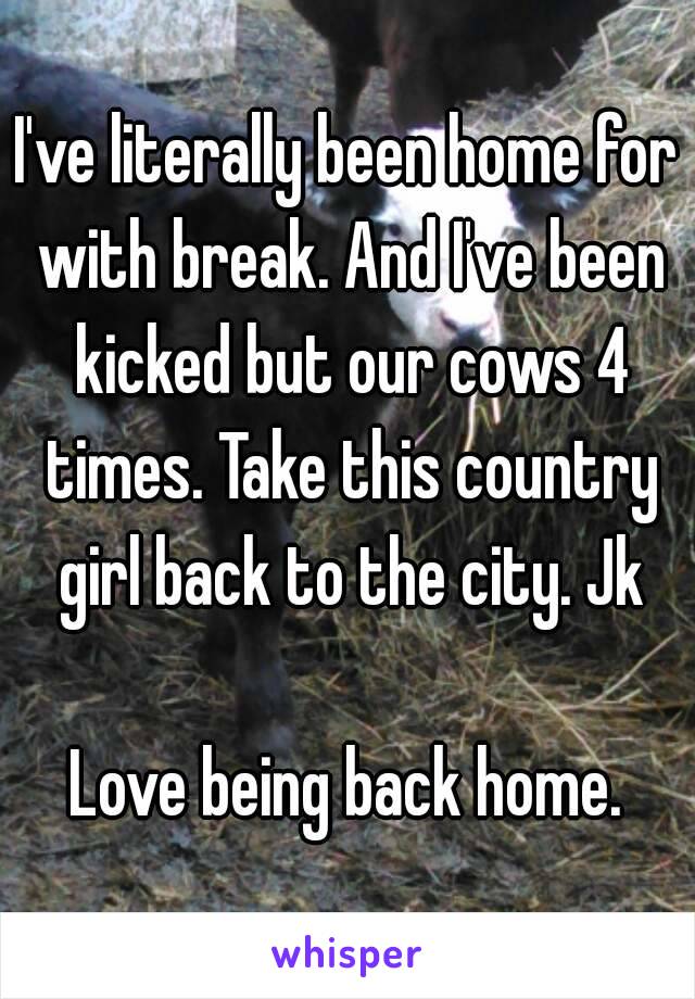 I've literally been home for with break. And I've been kicked but our cows 4 times. Take this country girl back to the city. Jk

Love being back home.

