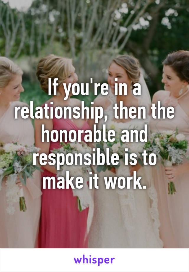 If you're in a relationship, then the honorable and responsible is to make it work.