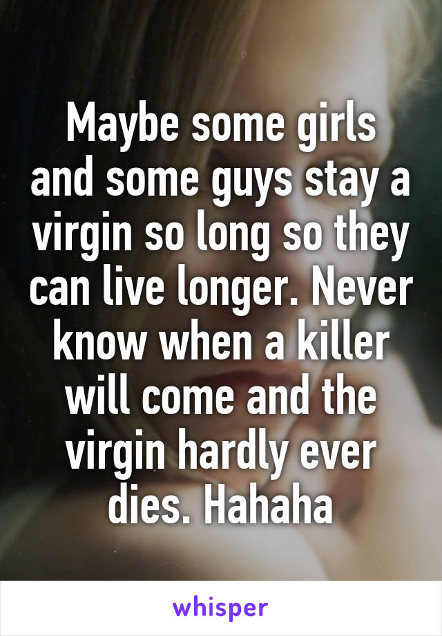 Maybe some girls and some guys stay a virgin so long so they can live longer. Never know when a killer will come and the virgin hardly ever dies. Hahaha