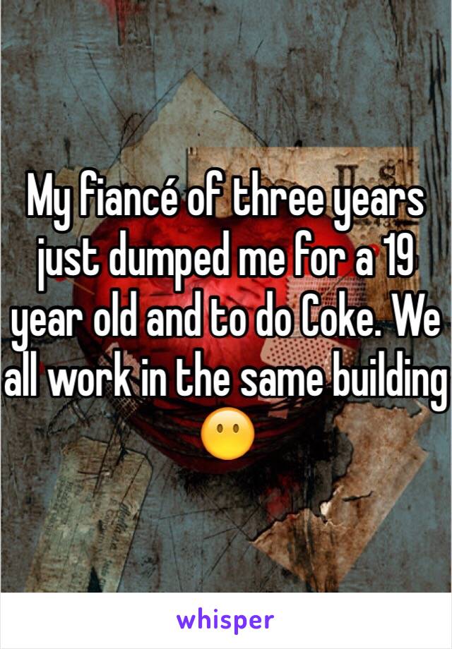 My fiancé of three years just dumped me for a 19 year old and to do Coke. We all work in the same building 😶