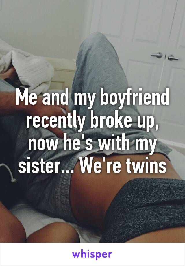 Me and my boyfriend recently broke up, now he's with my sister... We're twins