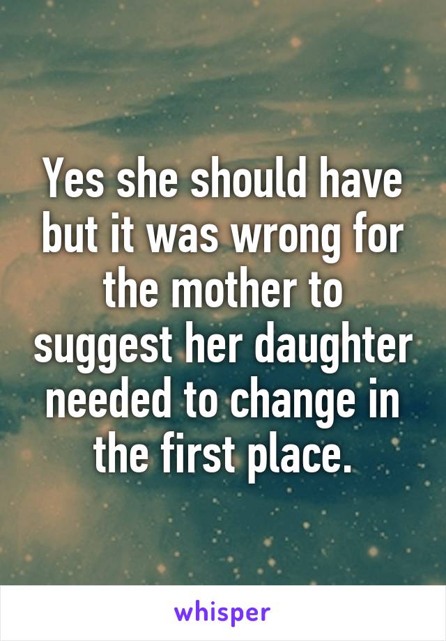 Yes she should have but it was wrong for the mother to suggest her daughter needed to change in the first place.