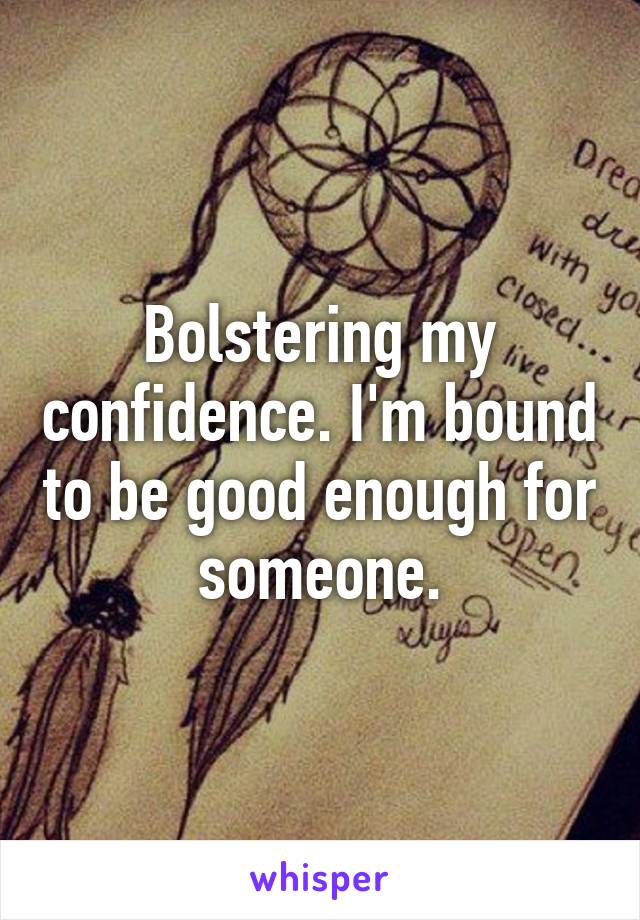 Bolstering my confidence. I'm bound to be good enough for someone.