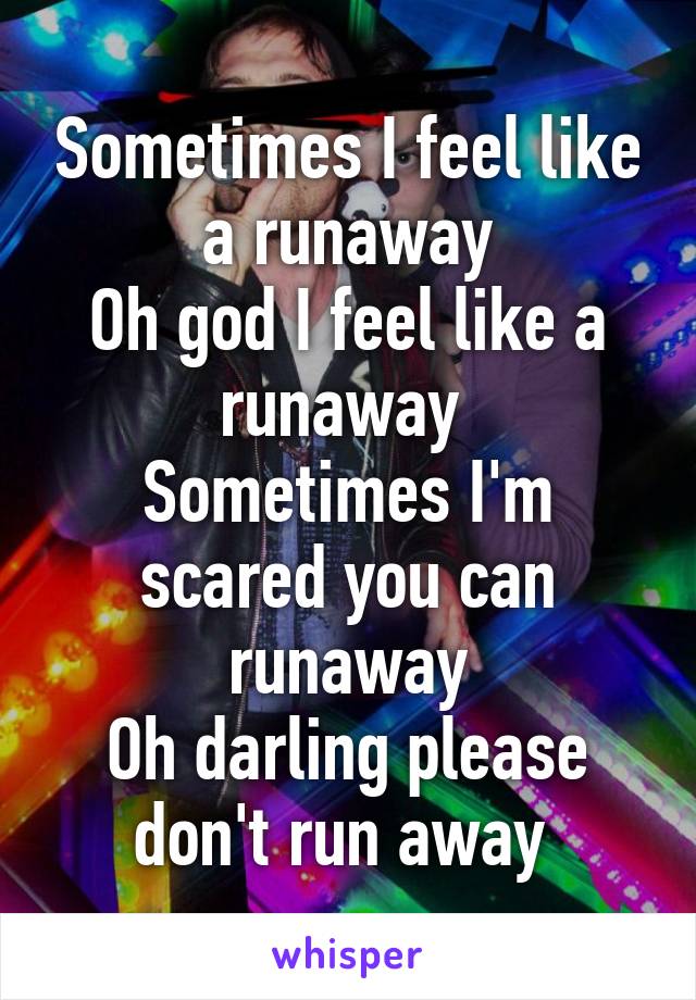 Sometimes I feel like a runaway
Oh god I feel like a runaway 
Sometimes I'm scared you can runaway
Oh darling please don't run away 