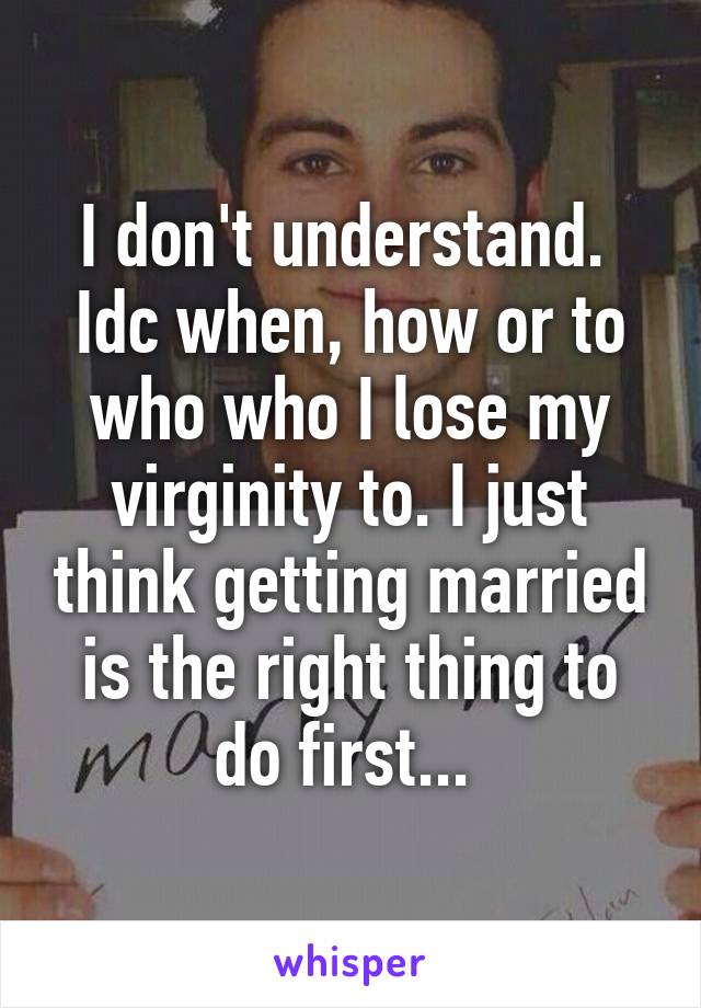 I don't understand. 
Idc when, how or to who who I lose my virginity to. I just think getting married is the right thing to do first... 