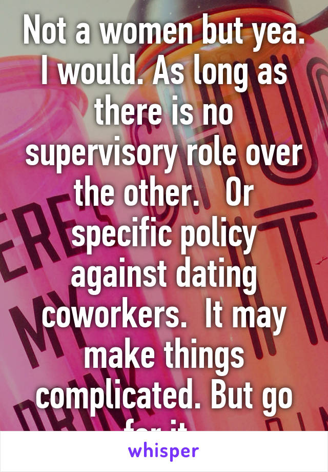 Not a women but yea. I would. As long as there is no supervisory role over the other.   Or specific policy against dating coworkers.  It may make things complicated. But go for it. 