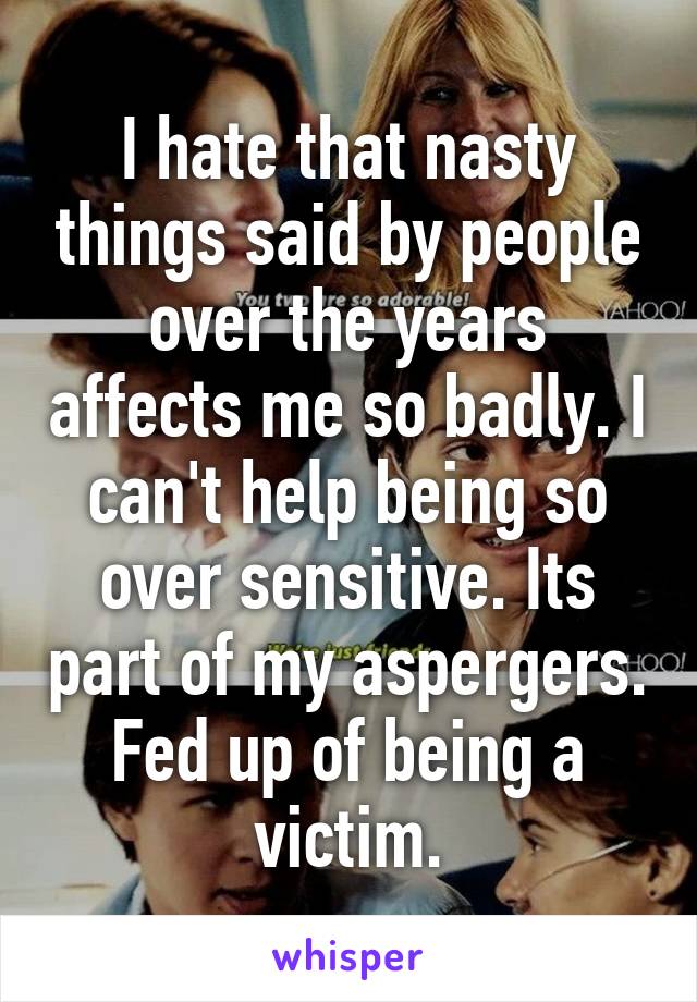 I hate that nasty things said by people over the years affects me so badly. I can't help being so over sensitive. Its part of my aspergers. Fed up of being a victim.