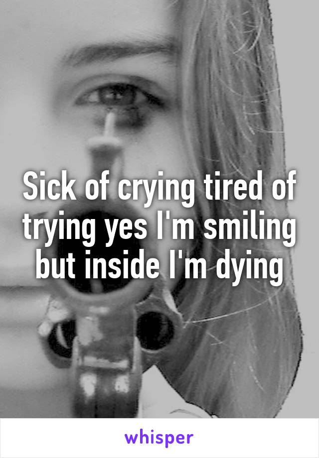 Sick of crying tired of trying yes I'm smiling but inside I'm dying