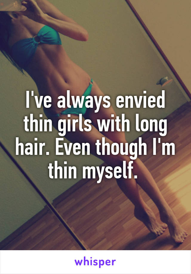 I've always envied thin girls with long hair. Even though I'm thin myself. 