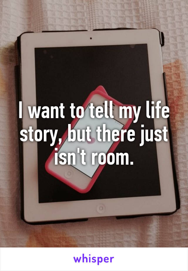 I want to tell my life story, but there just isn't room.