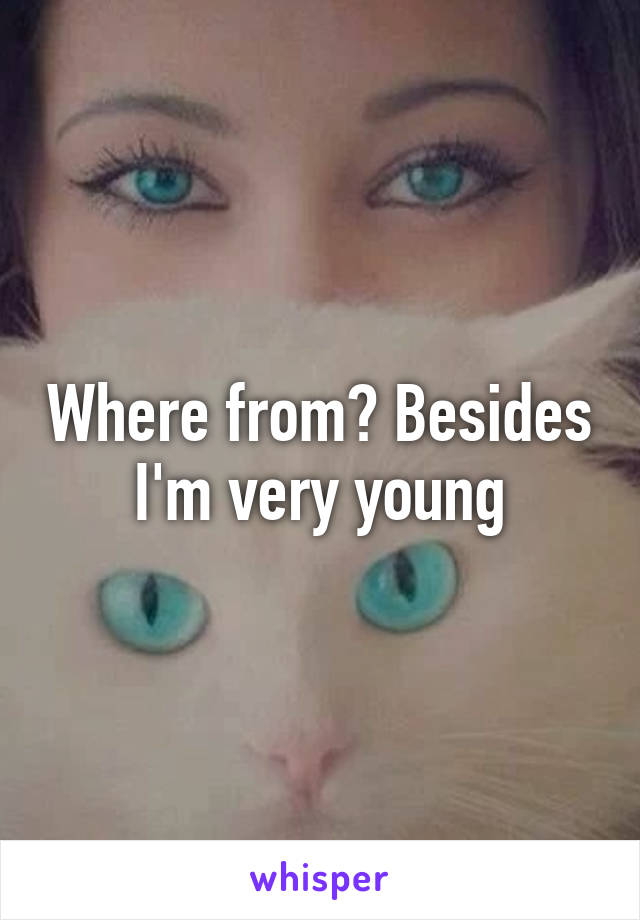 Where from? Besides I'm very young