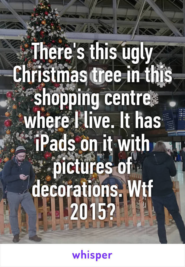 There's this ugly Christmas tree in this shopping centre where I live. It has iPads on it with pictures of decorations. Wtf 2015?