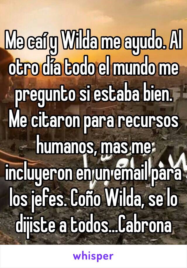 Me caí y Wilda me ayudo. Al otro día todo el mundo me pregunto si estaba bien. Me citaron para recursos humanos, mas me incluyeron en un email para los jefes. Coño Wilda, se lo dijiste a todos...Cabrona