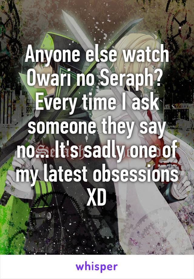 Anyone else watch Owari no Seraph? 
Every time I ask someone they say no... It's sadly one of my latest obsessions XD
