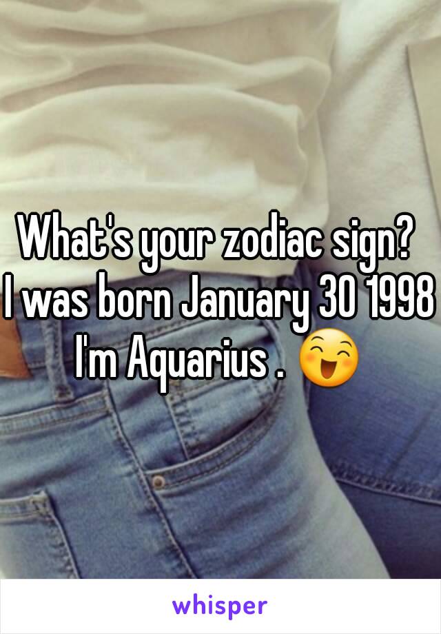 What's your zodiac sign? 
I was born January 30 1998
I'm Aquarius . 😄
