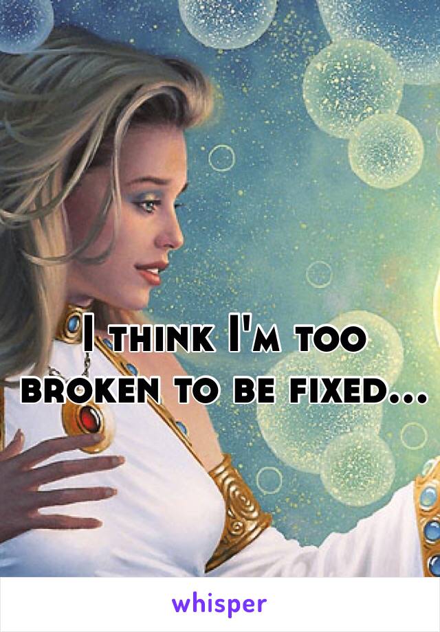 I think I'm too broken to be fixed...