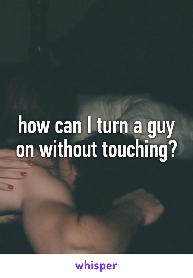 how can I turn a guy on without touching?