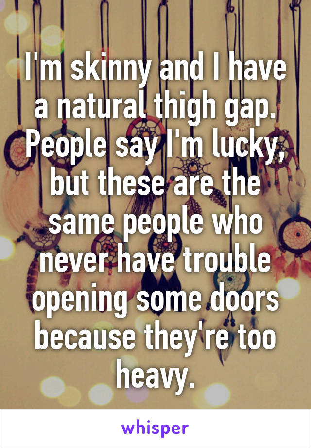 I'm skinny and I have a natural thigh gap. People say I'm lucky, but these are the same people who never have trouble opening some doors because they're too heavy.