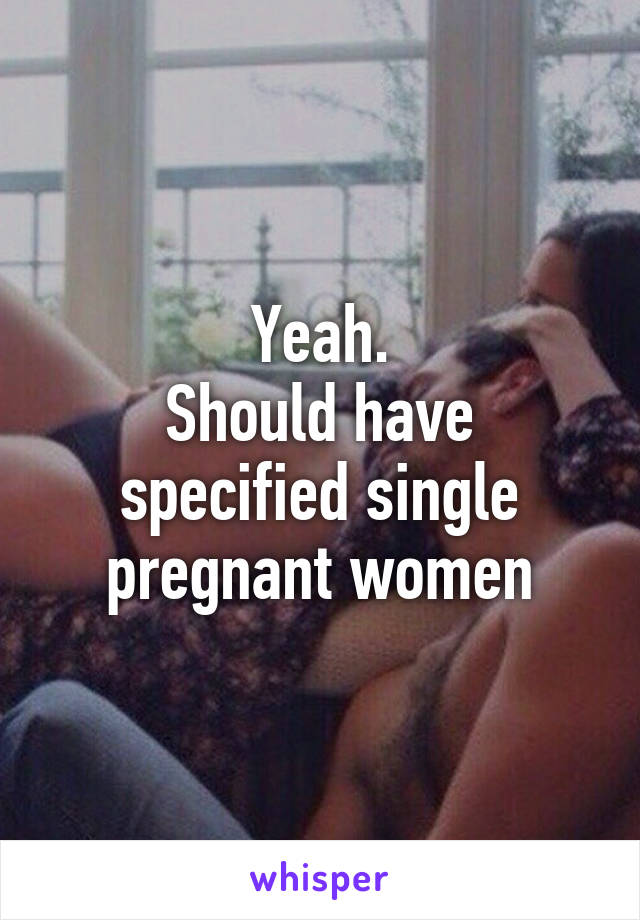 Yeah.
Should have specified single pregnant women