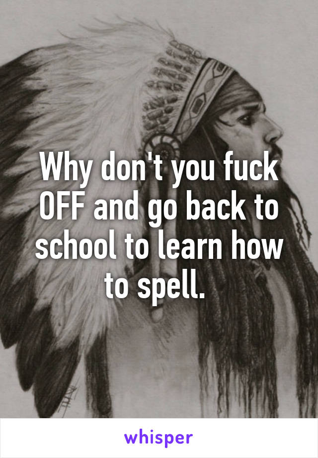 Why don't you fuck OFF and go back to school to learn how to spell. 