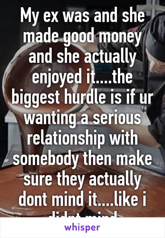 My ex was and she made good money and she actually enjoyed it....the biggest hurdle is if ur wanting a serious relationship with somebody then make sure they actually dont mind it....like i didnt mind