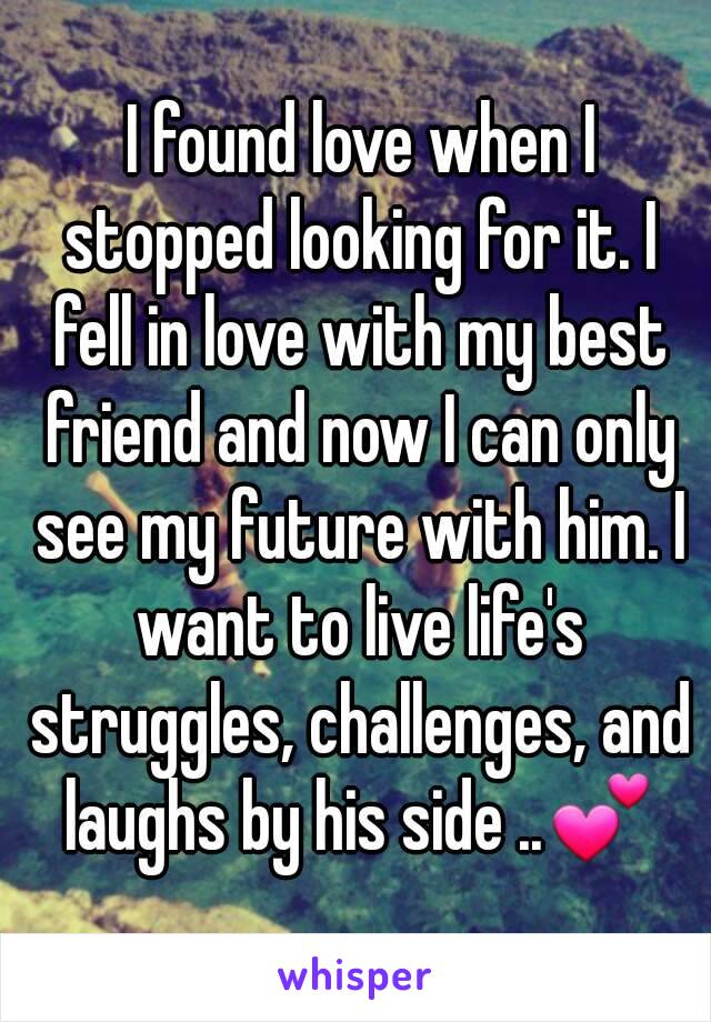  I found love when I stopped looking for it. I fell in love with my best friend and now I can only see my future with him. I want to live life's struggles, challenges, and laughs by his side ..💕