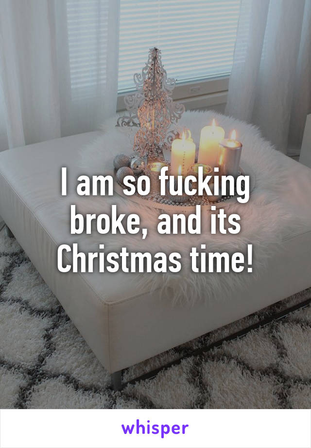 I am so fucking broke, and its Christmas time!