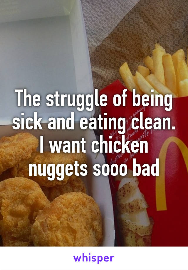 The struggle of being sick and eating clean. I want chicken nuggets sooo bad