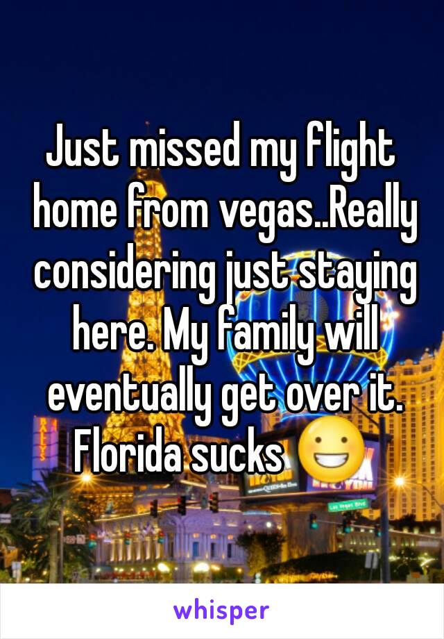 Just missed my flight home from vegas..Really considering just staying here. My family will eventually get over it.
Florida sucks 😀