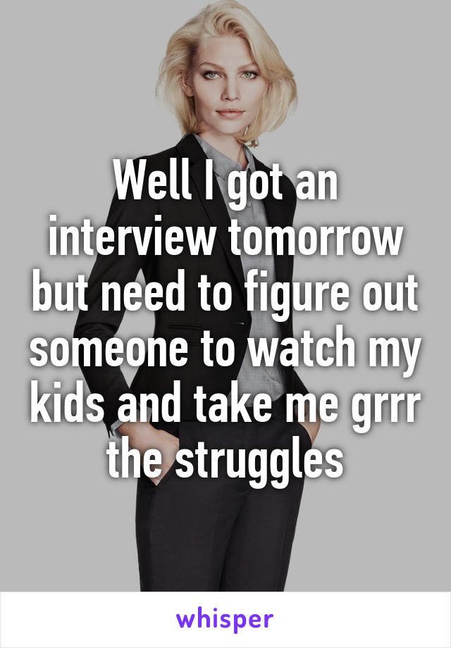 Well I got an interview tomorrow but need to figure out someone to watch my kids and take me grrr the struggles