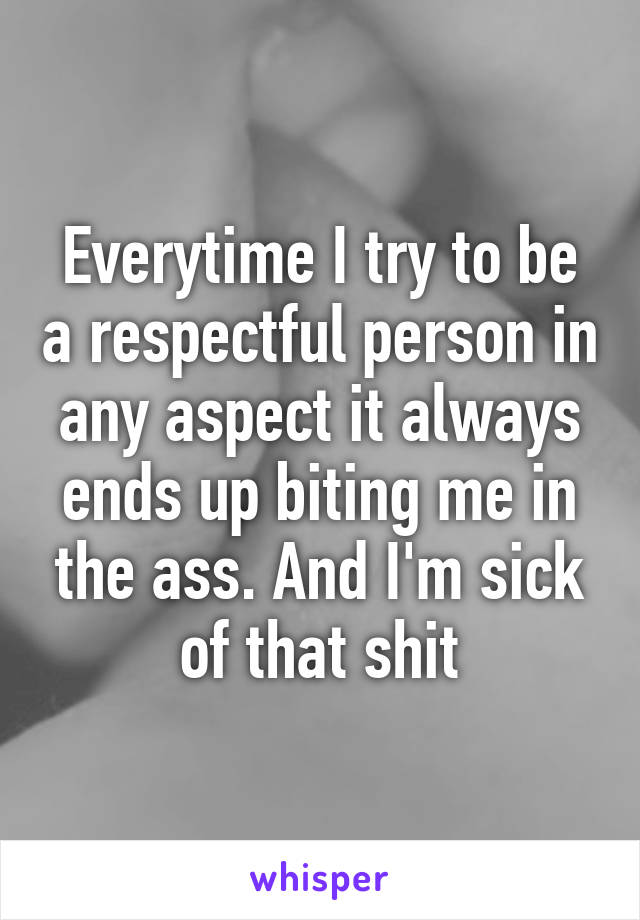 Everytime I try to be a respectful person in any aspect it always ends up biting me in the ass. And I'm sick of that shit