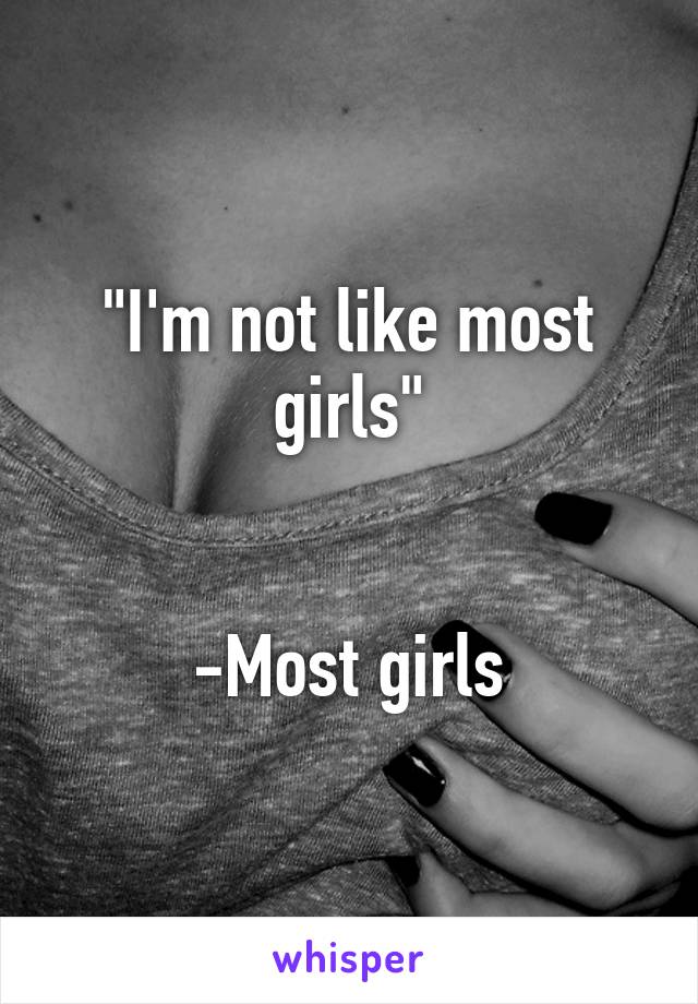 "I'm not like most girls"


-Most girls