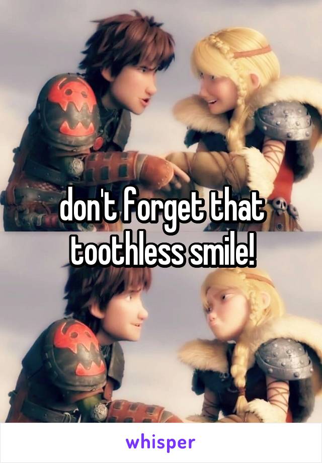 don't forget that toothless smile!