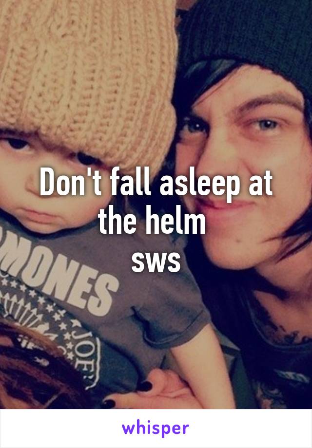 Don't fall asleep at the helm 
sws