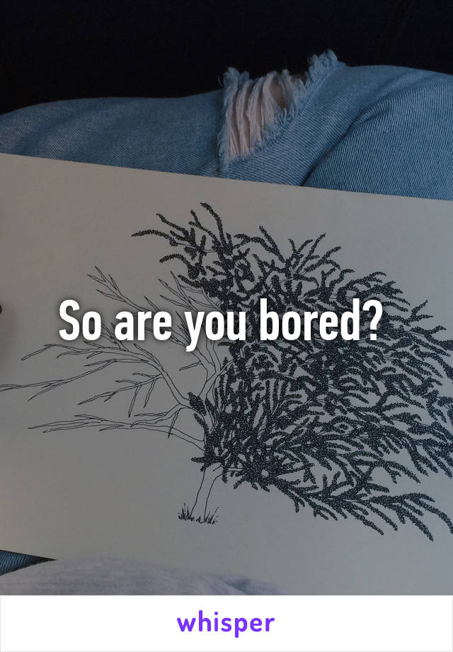 So are you bored? 