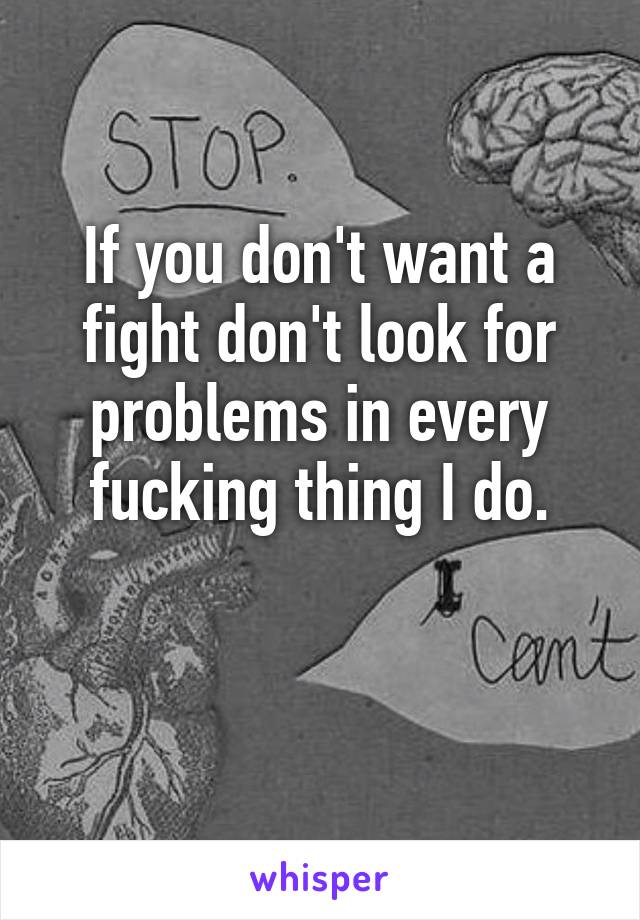 If you don't want a fight don't look for problems in every fucking thing I do.

