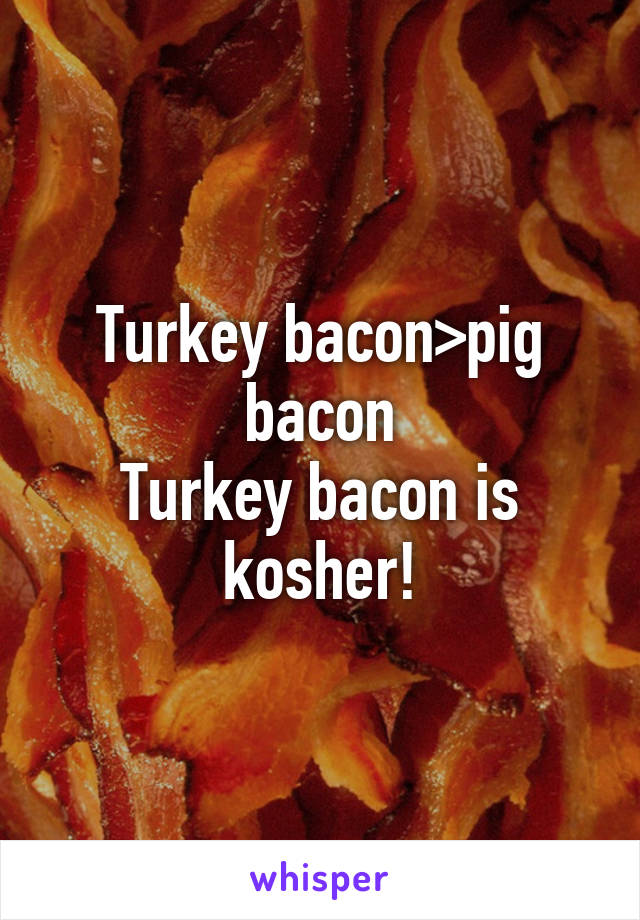 Turkey bacon>pig bacon
Turkey bacon is kosher!